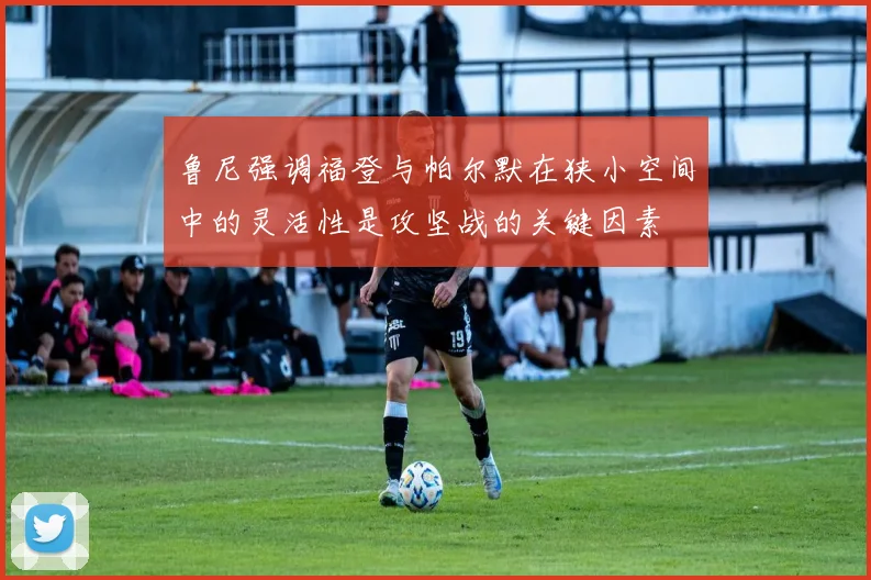鲁尼强调福登与帕尔默在狭小空间中的灵活性是攻坚战的关键因素