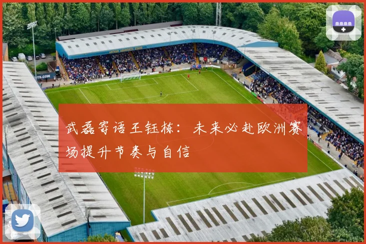 武磊寄语王钰栋：未来必赴欧洲赛场提升节奏与自信
