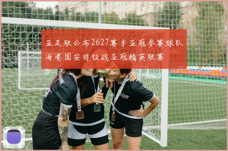 亚足联公布2627赛季亚冠参赛球队海港国安将征战亚冠精英联赛