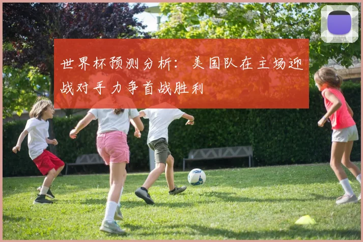 世界杯预测分析：美国队在主场迎战对手力争首战胜利