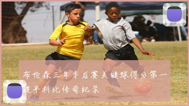 布伦森三年季后赛关键球得分第一追平科比传奇纪录