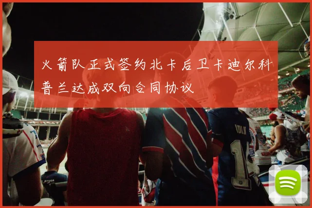 火箭队正式签约北卡后卫卡迪尔科普兰达成双向合同协议
