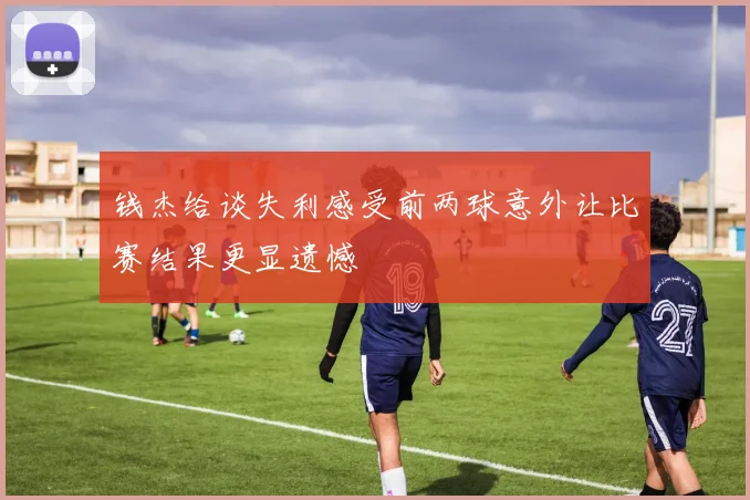 钱杰给谈失利感受前两球意外让比赛结果更显遗憾