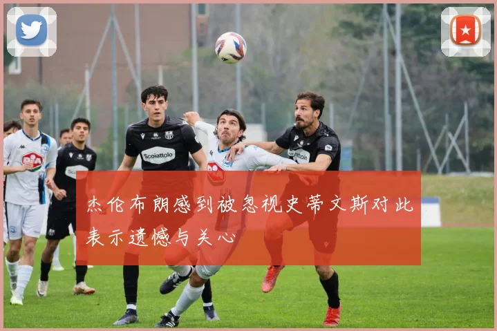杰伦布朗感到被忽视史蒂文斯对此表示遗憾与关心