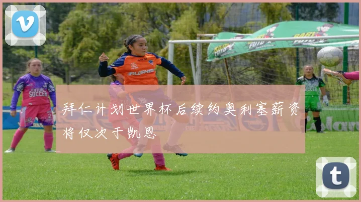 拜仁计划世界杯后续约奥利塞薪资将仅次于凯恩