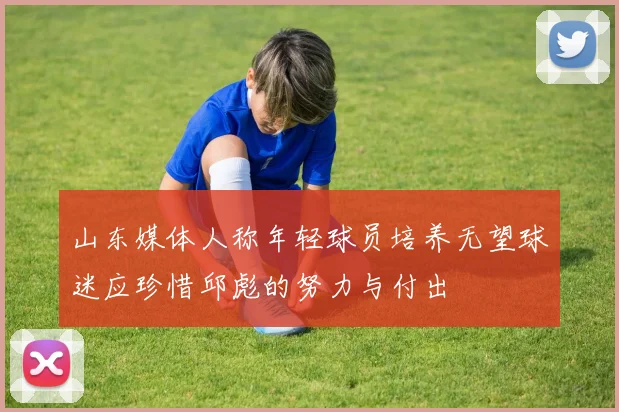 山东媒体人称年轻球员培养无望球迷应珍惜邱彪的努力与付出