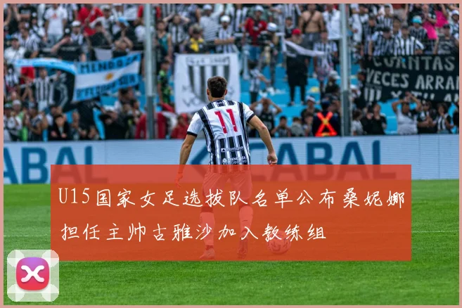 U15国家女足选拔队名单公布桑妮娜担任主帅古雅沙加入教练组