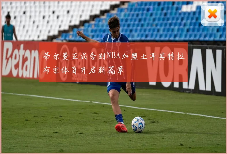 蒂尔曼正式告别NBA加盟土耳其特拉布宗体育开启新篇章