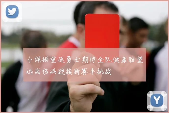 小佩顿重返勇士期待全队健康盼望远离伤病迎接新赛季挑战