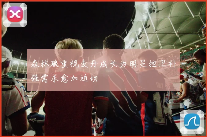 森林狼重视麦丹成长为明星控卫补强需求愈加迫切
