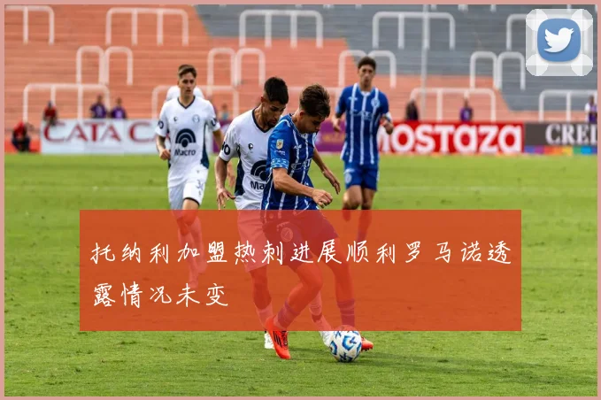 托纳利加盟热刺进展顺利罗马诺透露情况未变