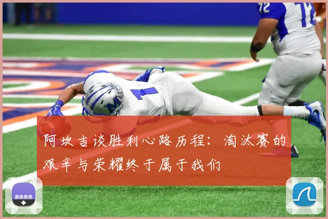 阿坎吉谈胜利心路历程：淘汰赛的艰辛与荣耀终于属于我们