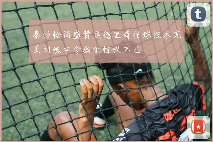泰拉恰诺盛赞莫德里奇传球技术完美训练中令我们惊叹不已