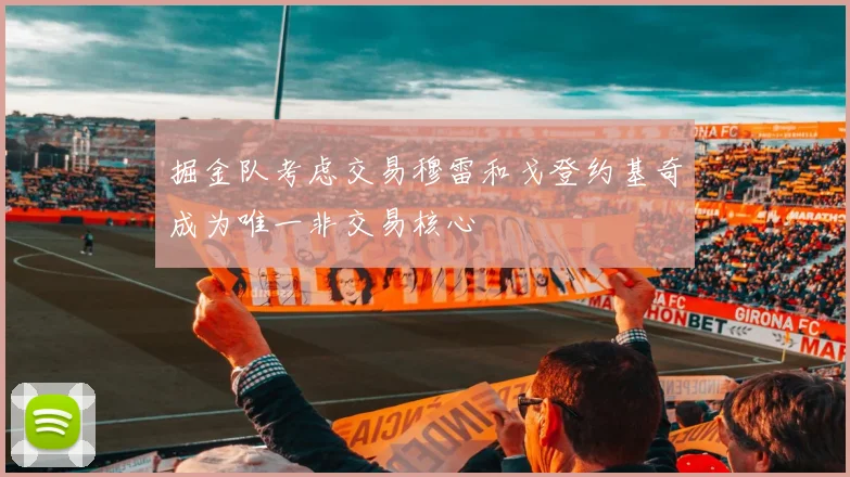 掘金队考虑交易穆雷和戈登约基奇成为唯一非交易核心