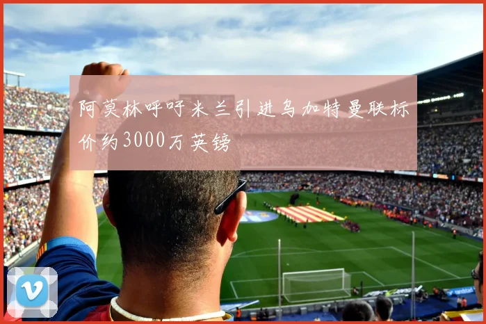 阿莫林呼吁米兰引进乌加特曼联标价约3000万英镑