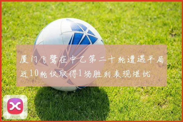 厦门飞鹭在中乙第二十轮遭遇平局近10轮仅取得1场胜利表现堪忧