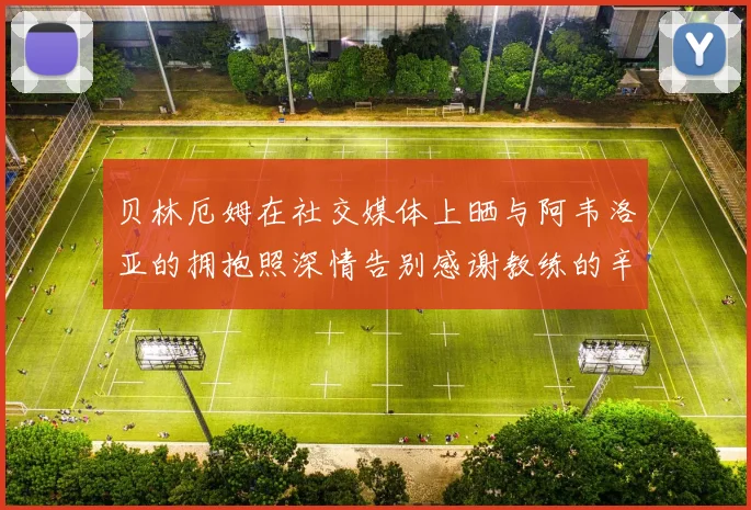 贝林厄姆在社交媒体上晒与阿韦洛亚的拥抱照深情告别感谢教练的辛勤付出