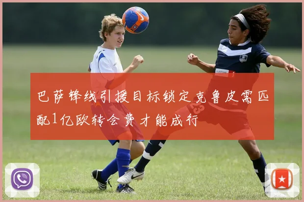 巴萨锋线引援目标锁定克鲁皮需匹配1亿欧转会费才能成行