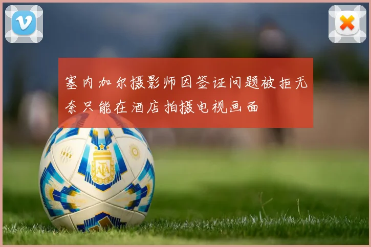 塞内加尔摄影师因签证问题被拒无奈只能在酒店拍摄电视画面