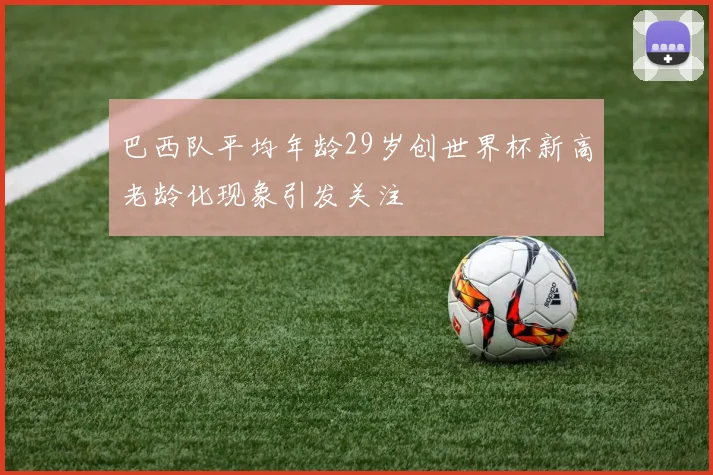巴西队平均年龄29岁创世界杯新高老龄化现象引发关注