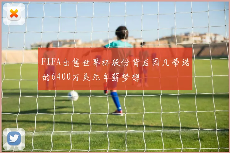 FIFA出售世界杯股份背后因凡蒂诺的6400万美元年薪梦想