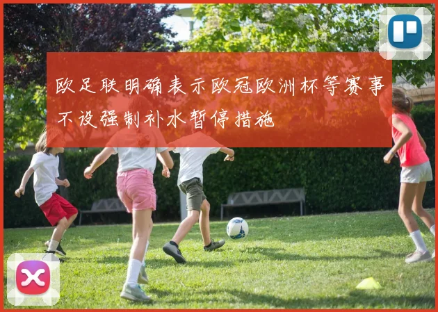 欧足联明确表示欧冠欧洲杯等赛事不设强制补水暂停措施