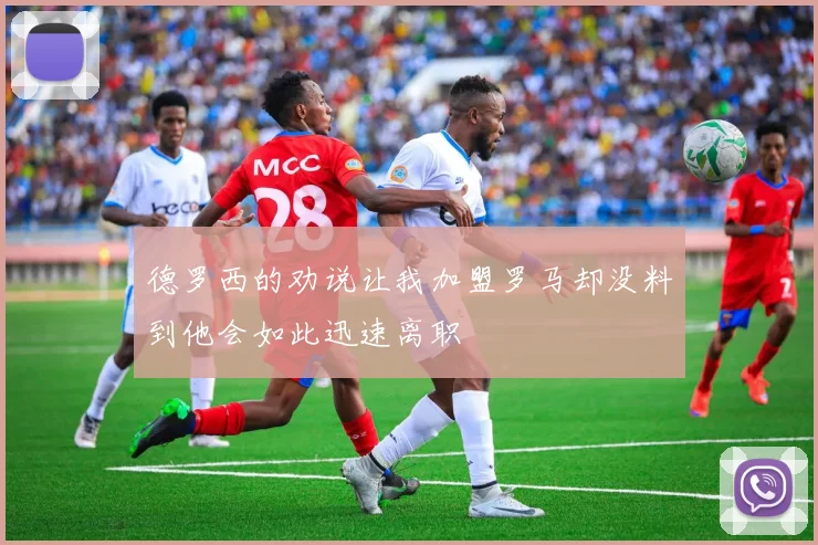 德罗西的劝说让我加盟罗马却没料到他会如此迅速离职