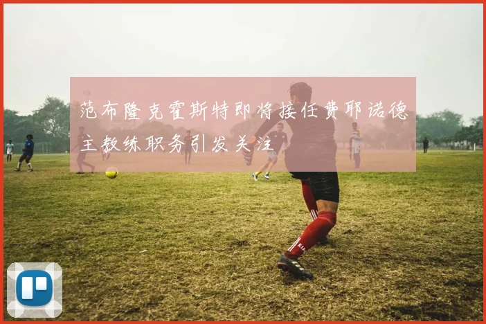 范布隆克霍斯特即将接任费耶诺德主教练职务引发关注