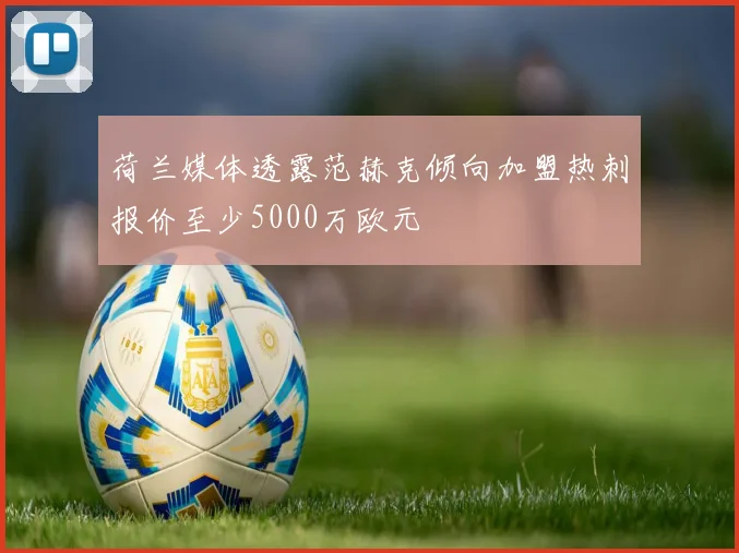荷兰媒体透露范赫克倾向加盟热刺报价至少5000万欧元