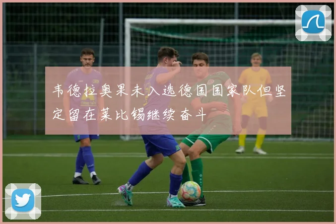 韦德拉奥果未入选德国国家队但坚定留在莱比锡继续奋斗