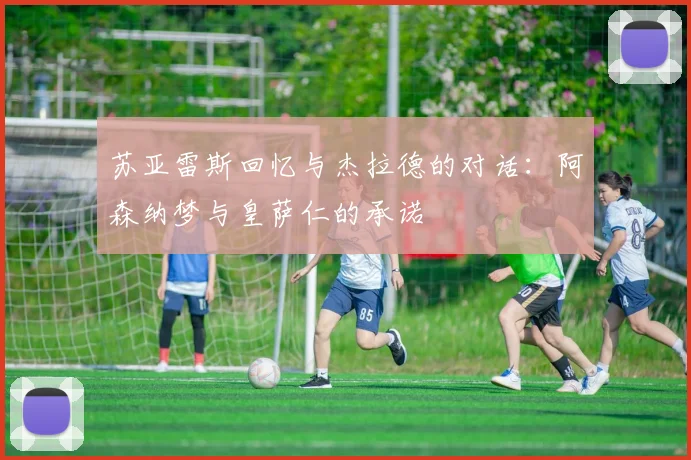 苏亚雷斯回忆与杰拉德的对话：阿森纳梦与皇萨仁的承诺